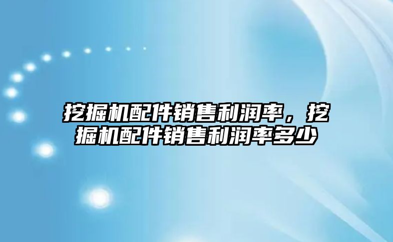 挖掘機配件銷售利潤率，挖掘機配件銷售利潤率多少