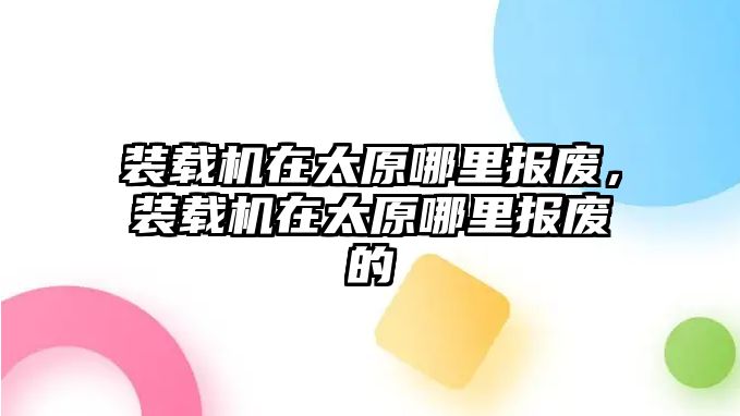 裝載機在太原哪里報廢，裝載機在太原哪里報廢的