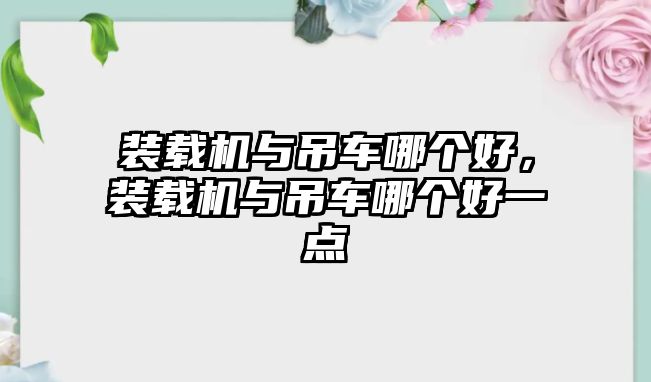 裝載機(jī)與吊車哪個(gè)好，裝載機(jī)與吊車哪個(gè)好一點(diǎn)