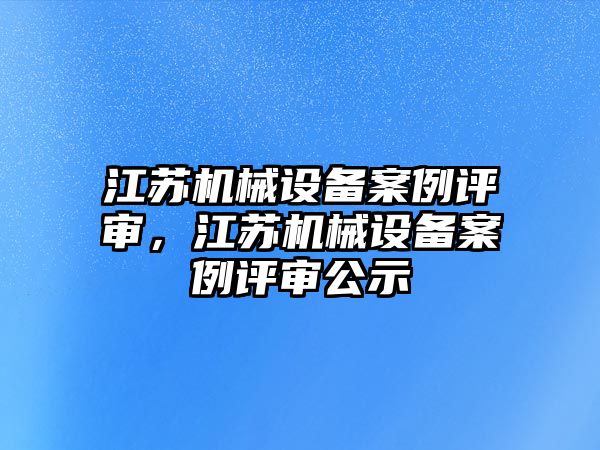 江蘇機(jī)械設(shè)備案例評審，江蘇機(jī)械設(shè)備案例評審公示