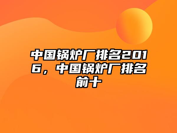 中國鍋爐廠排名2016，中國鍋爐廠排名前十