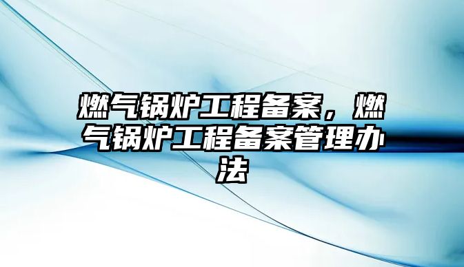 燃?xì)忮仩t工程備案，燃?xì)忮仩t工程備案管理辦法