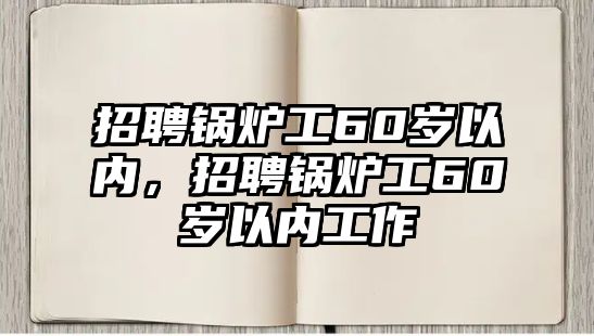 招聘鍋爐工60歲以內(nèi)，招聘鍋爐工60歲以內(nèi)工作