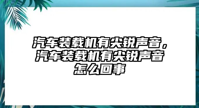 汽車裝載機(jī)有尖銳聲音，汽車裝載機(jī)有尖銳聲音怎么回事