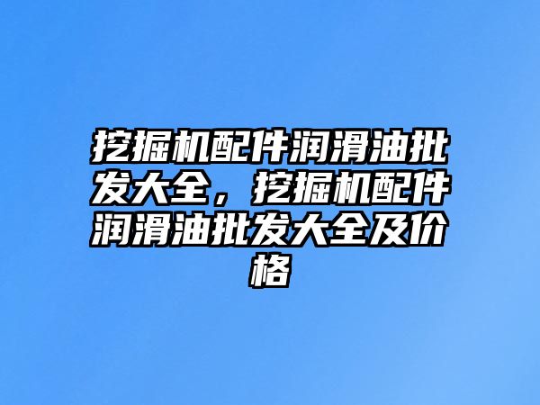 挖掘機配件潤滑油批發(fā)大全，挖掘機配件潤滑油批發(fā)大全及價格