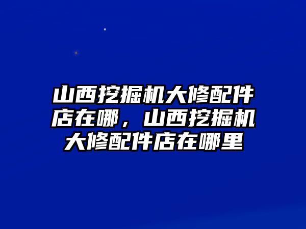 山西挖掘機(jī)大修配件店在哪，山西挖掘機(jī)大修配件店在哪里