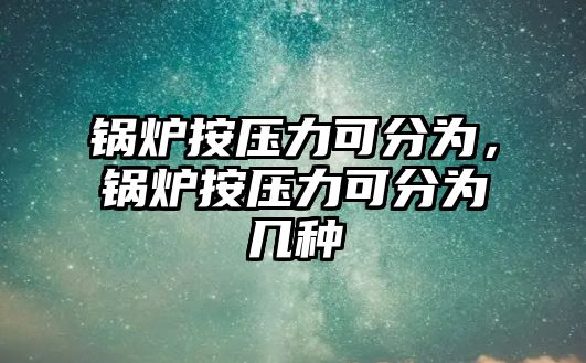 鍋爐按壓力可分為，鍋爐按壓力可分為幾種