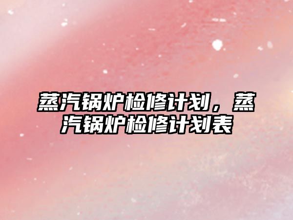 蒸汽鍋爐檢修計(jì)劃，蒸汽鍋爐檢修計(jì)劃表