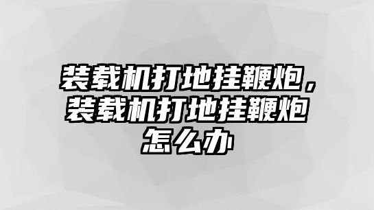 裝載機打地掛鞭炮，裝載機打地掛鞭炮怎么辦