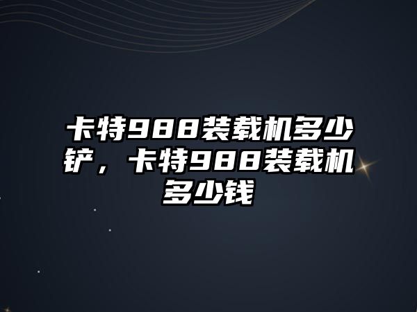 卡特988裝載機(jī)多少鏟，卡特988裝載機(jī)多少錢