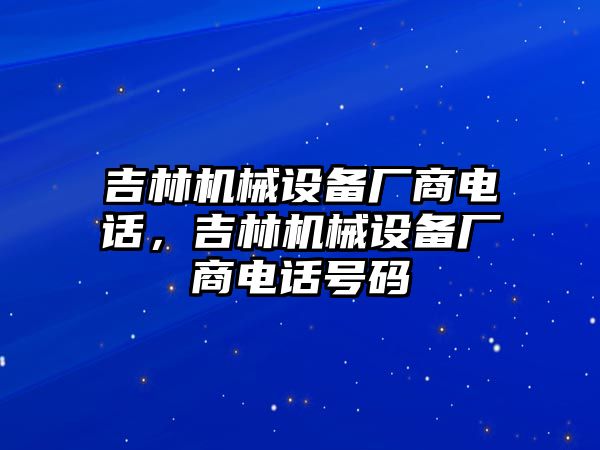 吉林機(jī)械設(shè)備廠商電話，吉林機(jī)械設(shè)備廠商電話號碼