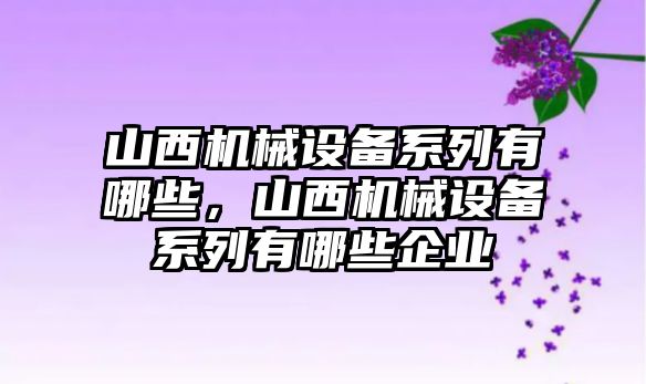 山西機(jī)械設(shè)備系列有哪些，山西機(jī)械設(shè)備系列有哪些企業(yè)