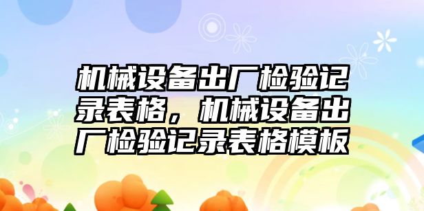 機(jī)械設(shè)備出廠檢驗(yàn)記錄表格，機(jī)械設(shè)備出廠檢驗(yàn)記錄表格模板