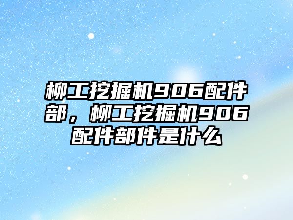 柳工挖掘機906配件部，柳工挖掘機906配件部件是什么