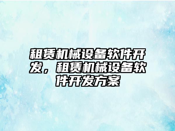 租賃機械設備軟件開發(fā)，租賃機械設備軟件開發(fā)方案