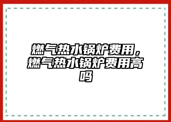 燃?xì)鉄崴仩t費(fèi)用，燃?xì)鉄崴仩t費(fèi)用高嗎