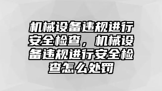 機械設(shè)備違規(guī)進行安全檢查，機械設(shè)備違規(guī)進行安全檢查怎么處罰