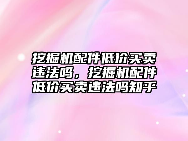 挖掘機配件低價買賣違法嗎，挖掘機配件低價買賣違法嗎知乎