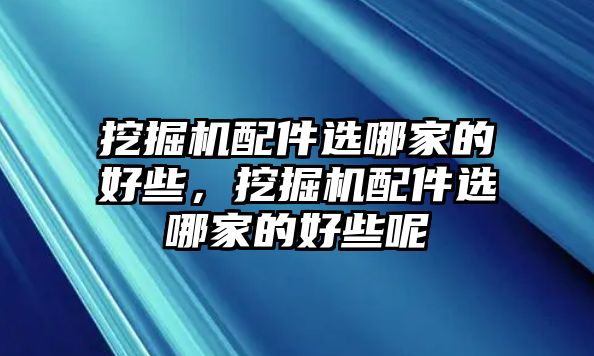 挖掘機(jī)配件選哪家的好些，挖掘機(jī)配件選哪家的好些呢