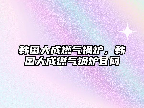 韓國大成燃氣鍋爐，韓國大成燃氣鍋爐官網(wǎng)