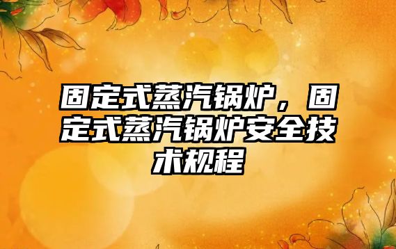 固定式蒸汽鍋爐，固定式蒸汽鍋爐安全技術(shù)規(guī)程