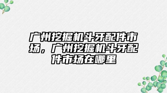 廣州挖掘機斗牙配件市場，廣州挖掘機斗牙配件市場在哪里