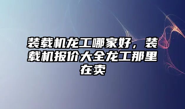 裝載機龍工哪家好，裝載機報價大全龍工那里在賣