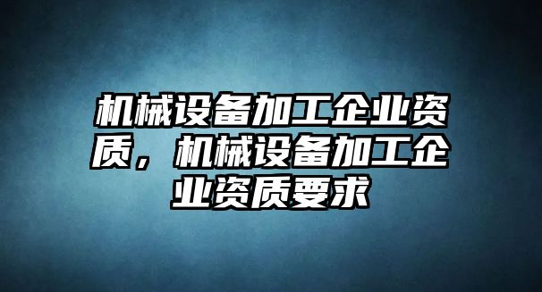 機(jī)械設(shè)備加工企業(yè)資質(zhì)，機(jī)械設(shè)備加工企業(yè)資質(zhì)要求