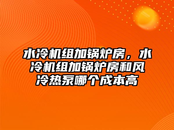 水冷機組加鍋爐房，水冷機組加鍋爐房和風冷熱泵哪個成本高