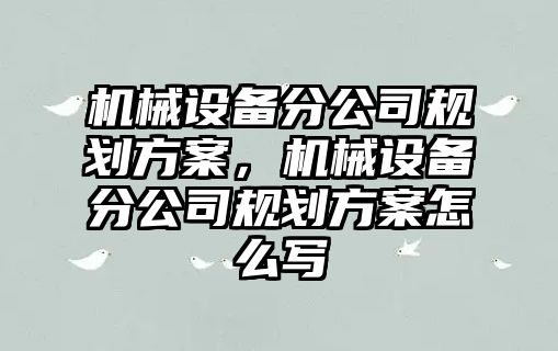 機械設備分公司規(guī)劃方案，機械設備分公司規(guī)劃方案怎么寫