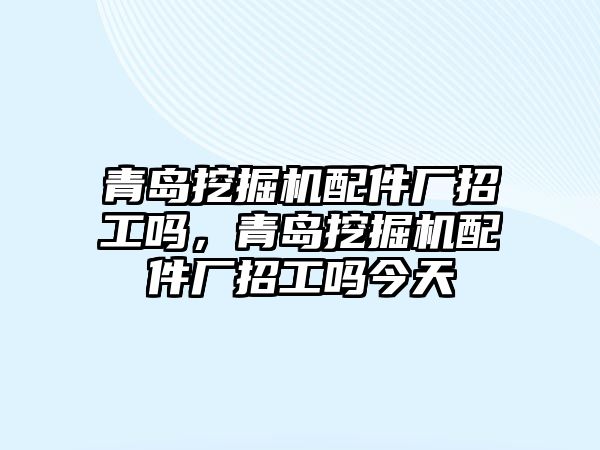 青島挖掘機(jī)配件廠招工嗎，青島挖掘機(jī)配件廠招工嗎今天