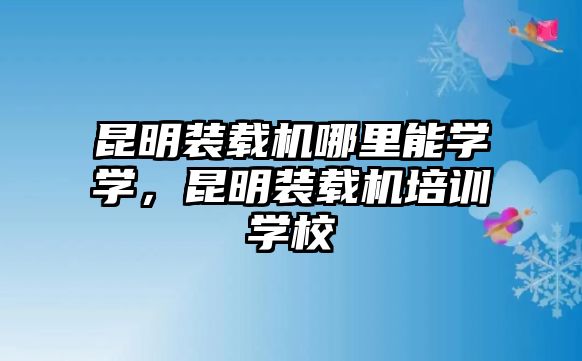 昆明裝載機(jī)哪里能學(xué)學(xué)，昆明裝載機(jī)培訓(xùn)學(xué)校