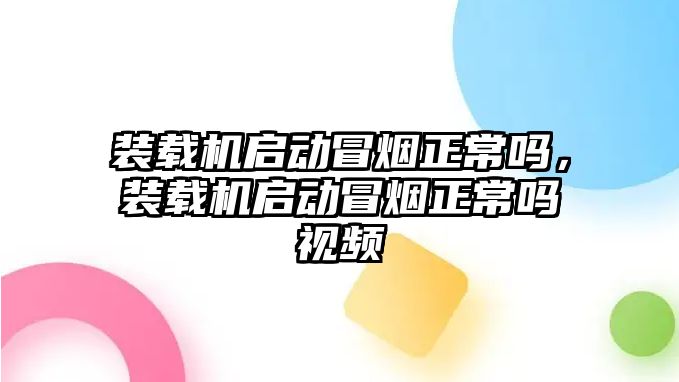 裝載機(jī)啟動冒煙正常嗎，裝載機(jī)啟動冒煙正常嗎視頻