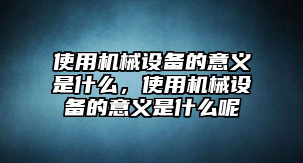 使用機(jī)械設(shè)備的意義是什么，使用機(jī)械設(shè)備的意義是什么呢