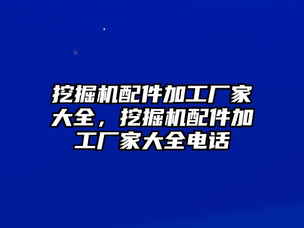 挖掘機(jī)配件加工廠家大全，挖掘機(jī)配件加工廠家大全電話