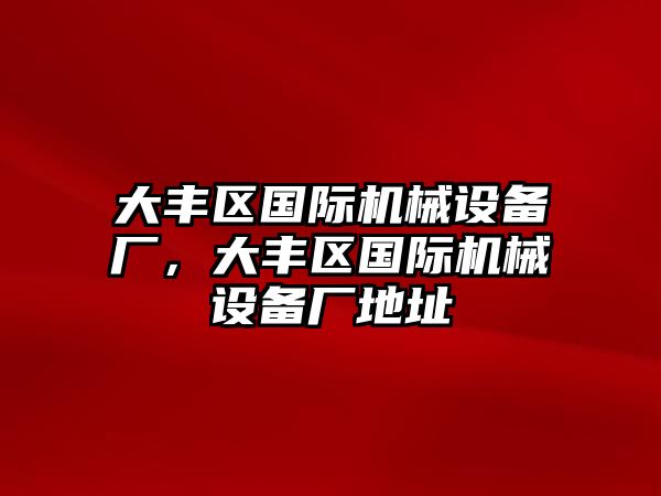 大豐區(qū)國(guó)際機(jī)械設(shè)備廠，大豐區(qū)國(guó)際機(jī)械設(shè)備廠地址