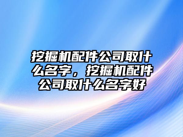 挖掘機配件公司取什么名字，挖掘機配件公司取什么名字好