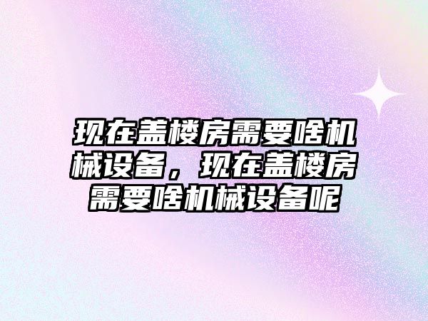 現(xiàn)在蓋樓房需要啥機(jī)械設(shè)備，現(xiàn)在蓋樓房需要啥機(jī)械設(shè)備呢