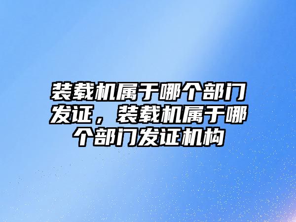 裝載機屬于哪個部門發(fā)證，裝載機屬于哪個部門發(fā)證機構(gòu)