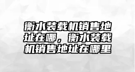 衡水裝載機(jī)銷售地址在哪，衡水裝載機(jī)銷售地址在哪里