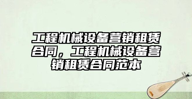 工程機械設備營銷租賃合同，工程機械設備營銷租賃合同范本