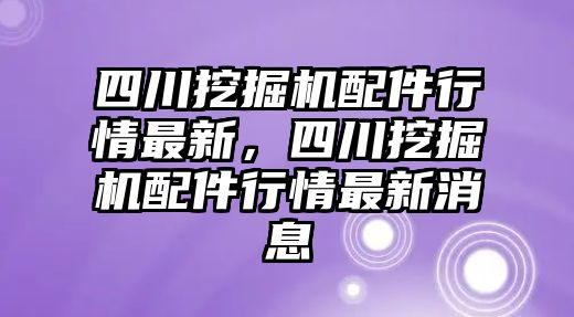 四川挖掘機(jī)配件行情最新，四川挖掘機(jī)配件行情最新消息