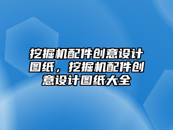 挖掘機配件創(chuàng)意設(shè)計圖紙，挖掘機配件創(chuàng)意設(shè)計圖紙大全