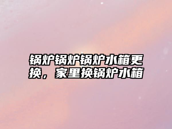 鍋爐鍋爐鍋爐水箱更換，家里換鍋爐水箱