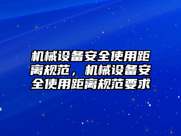 機械設(shè)備安全使用距離規(guī)范，機械設(shè)備安全使用距離規(guī)范要求