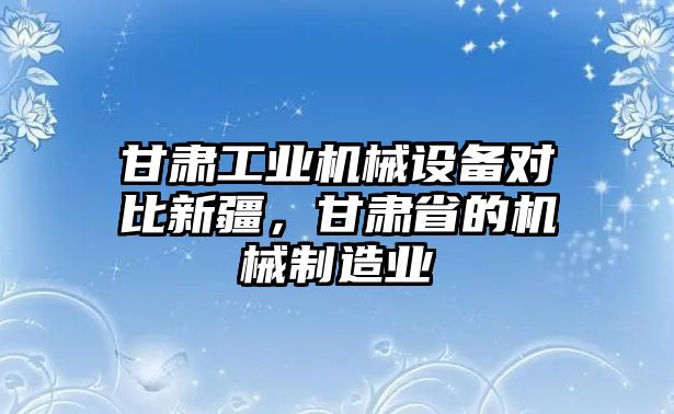 甘肅工業(yè)機(jī)械設(shè)備對比新疆，甘肅省的機(jī)械制造業(yè)