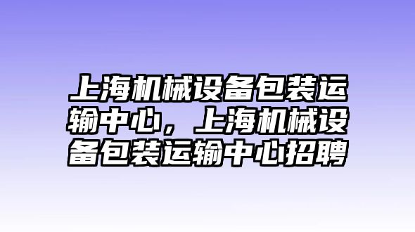 上海機械設(shè)備包裝運輸中心，上海機械設(shè)備包裝運輸中心招聘