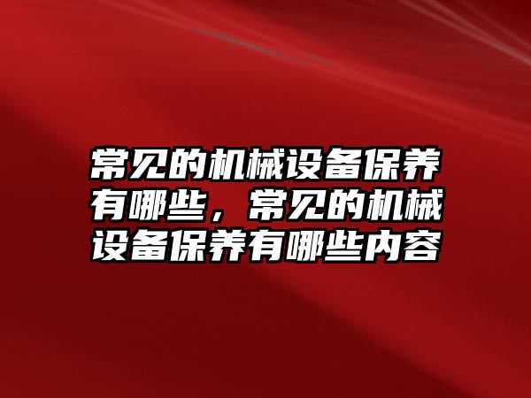 常見的機械設(shè)備保養(yǎng)有哪些，常見的機械設(shè)備保養(yǎng)有哪些內(nèi)容