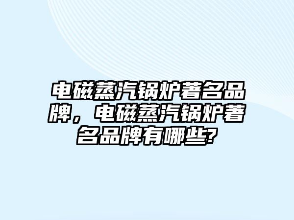 電磁蒸汽鍋爐著名品牌，電磁蒸汽鍋爐著名品牌有哪些?