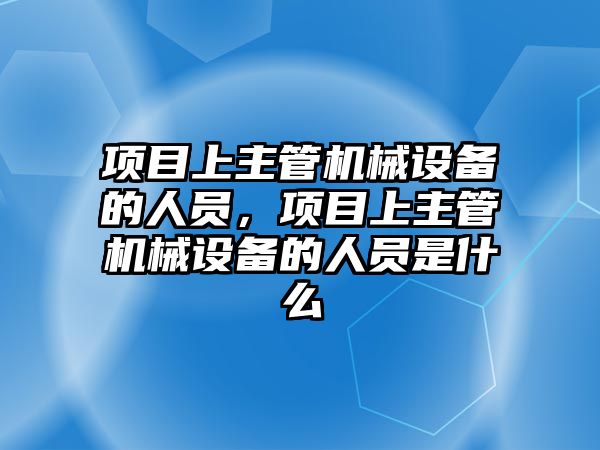 項目上主管機械設(shè)備的人員，項目上主管機械設(shè)備的人員是什么